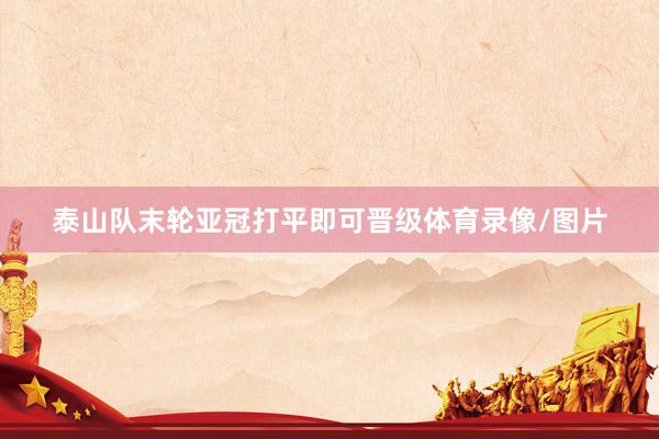 泰山队末轮亚冠打平即可晋级体育录像/图片