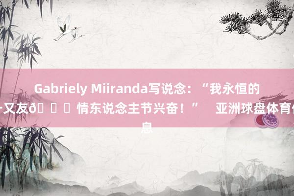 Gabriely Miiranda写说念：“我永恒的男一又友💘情东说念主节兴奋！”    亚洲球盘体育信息