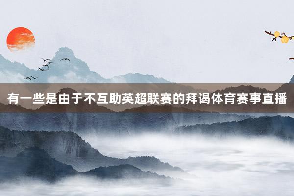 有一些是由于不互助英超联赛的拜谒体育赛事直播