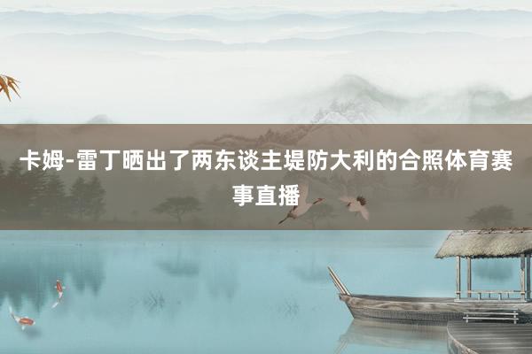 卡姆-雷丁晒出了两东谈主堤防大利的合照体育赛事直播