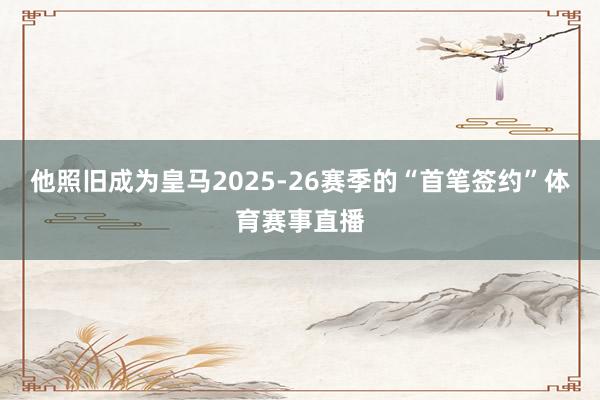 他照旧成为皇马2025-26赛季的“首笔签约”体育赛事直播