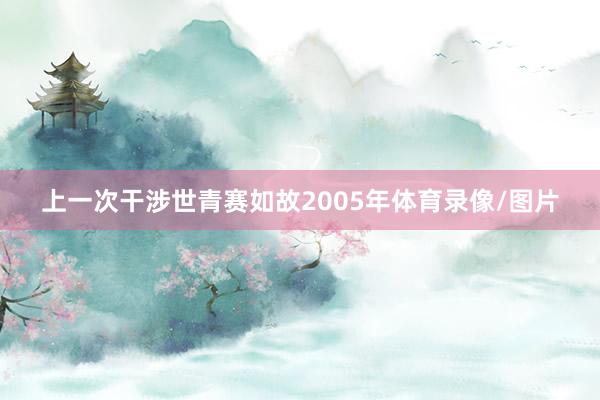 上一次干涉世青赛如故2005年体育录像/图片