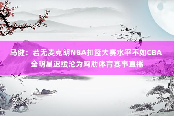 马健：若无麦克朗NBA扣篮大赛水平不如CBA 全明星迟缓沦为鸡肋体育赛事直播