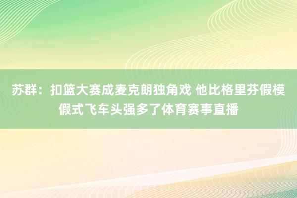 苏群：扣篮大赛成麦克朗独角戏 他比格里芬假模假式飞车头强多了体育赛事直播