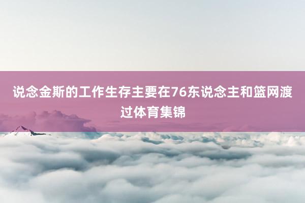 说念金斯的工作生存主要在76东说念主和篮网渡过体育集锦