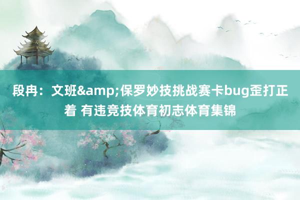 段冉：文班&保罗妙技挑战赛卡bug歪打正着 有违竞技体育初志体育集锦