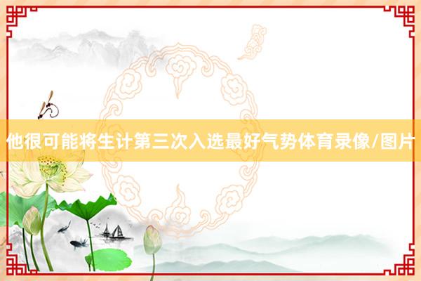 他很可能将生计第三次入选最好气势体育录像/图片