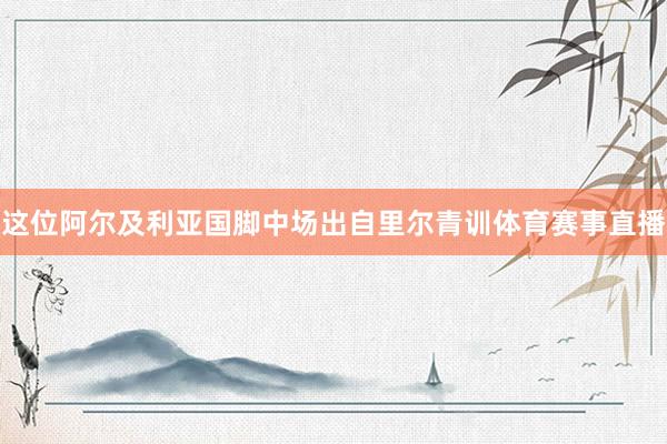 这位阿尔及利亚国脚中场出自里尔青训体育赛事直播