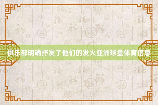 俱乐部明确抒发了他们的发火亚洲球盘体育信息