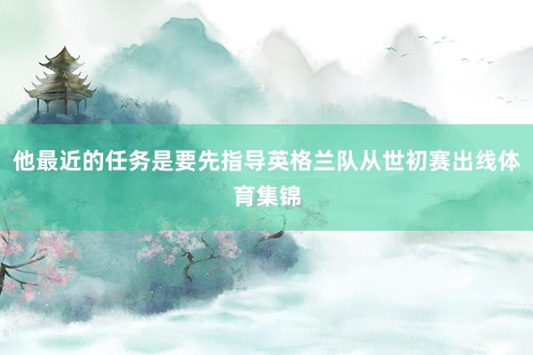 他最近的任务是要先指导英格兰队从世初赛出线体育集锦