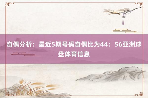 奇偶分析：最近5期号码奇偶比为44：56亚洲球盘体育信息