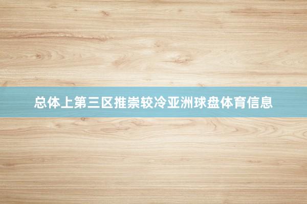 总体上第三区推崇较冷亚洲球盘体育信息