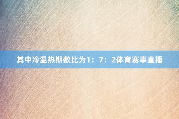 其中冷温热期数比为1：7：2体育赛事直播