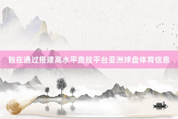 旨在通过搭建高水平竞技平台亚洲球盘体育信息