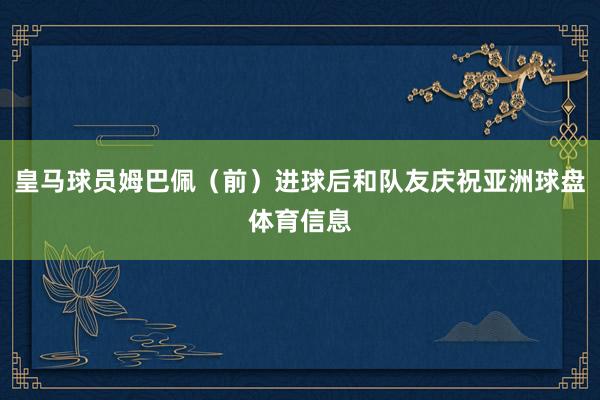 皇马球员姆巴佩（前）进球后和队友庆祝亚洲球盘体育信息