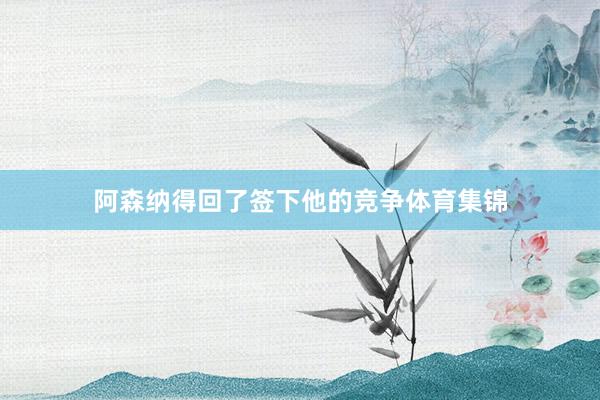 阿森纳得回了签下他的竞争体育集锦