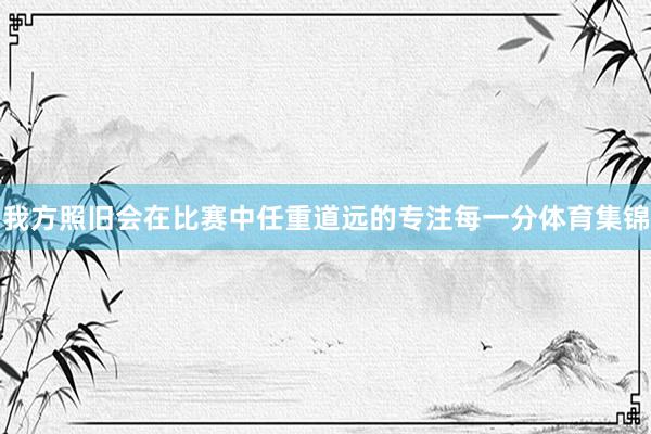 我方照旧会在比赛中任重道远的专注每一分体育集锦