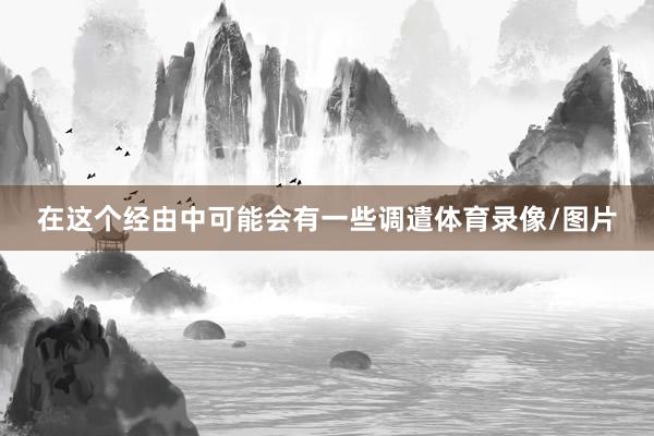 在这个经由中可能会有一些调遣体育录像/图片