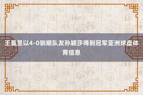 王曼昱以4-0驯顺队友孙颖莎得到冠军亚洲球盘体育信息