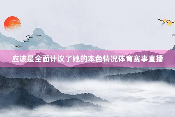 应该是全面计议了她的本色情况体育赛事直播