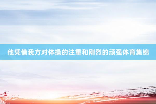 他凭借我方对体操的注重和刚烈的顽强体育集锦