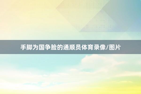 手脚为国争脸的通顺员体育录像/图片