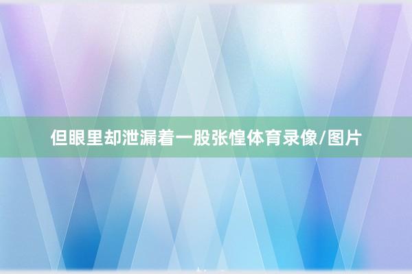 但眼里却泄漏着一股张惶体育录像/图片