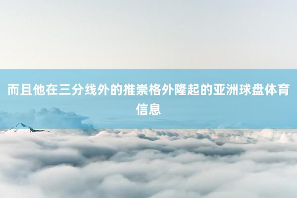 而且他在三分线外的推崇格外隆起的亚洲球盘体育信息