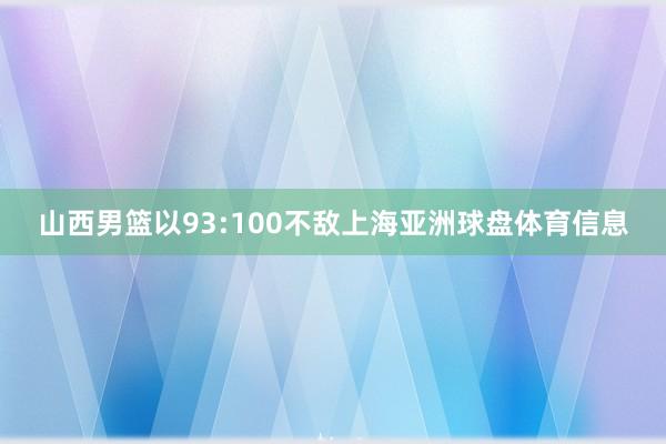 山西男篮以93:100不敌上海亚洲球盘体育信息
