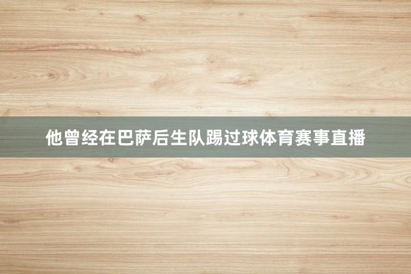 他曾经在巴萨后生队踢过球体育赛事直播