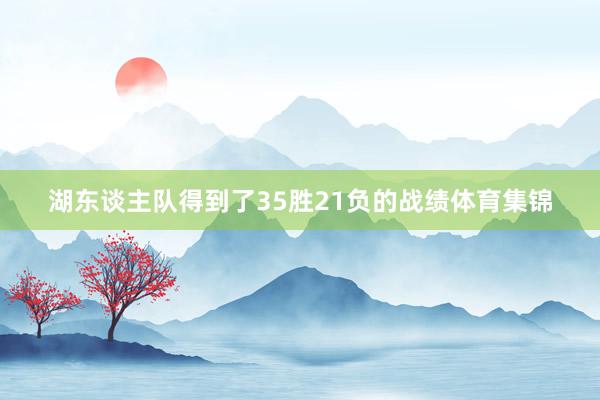 湖东谈主队得到了35胜21负的战绩体育集锦