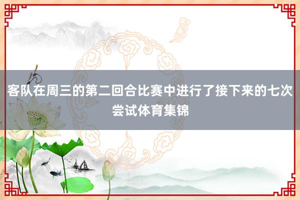 客队在周三的第二回合比赛中进行了接下来的七次尝试体育集锦