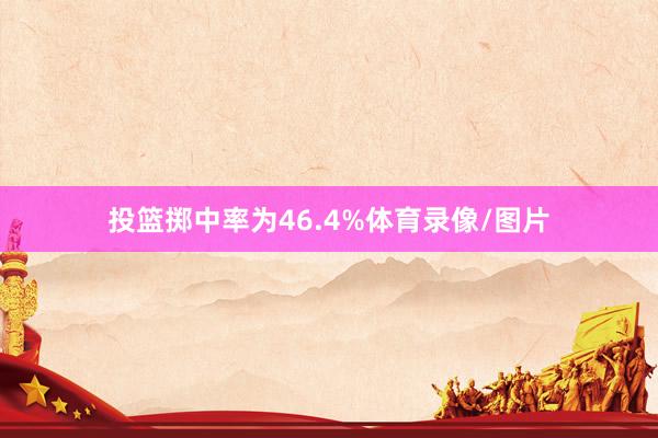 投篮掷中率为46.4%体育录像/图片