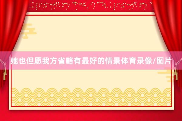 她也但愿我方省略有最好的情景体育录像/图片