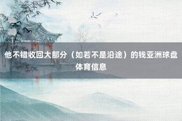他不错收回大部分（如若不是沿途）的钱亚洲球盘体育信息