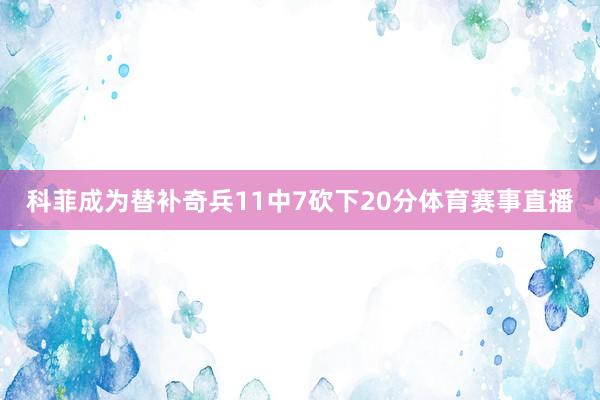 科菲成为替补奇兵11中7砍下20分体育赛事直播