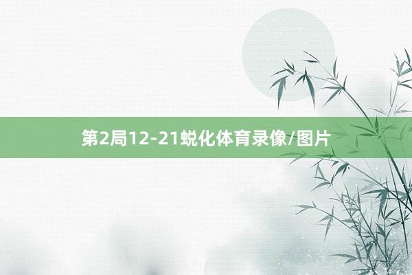 第2局12-21蜕化体育录像/图片