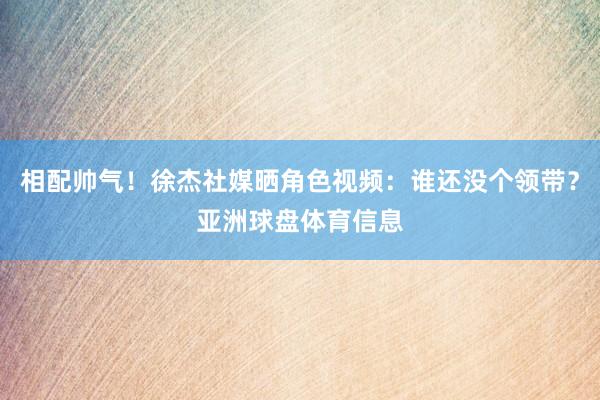 相配帅气！徐杰社媒晒角色视频：谁还没个领带？亚洲球盘体育信息