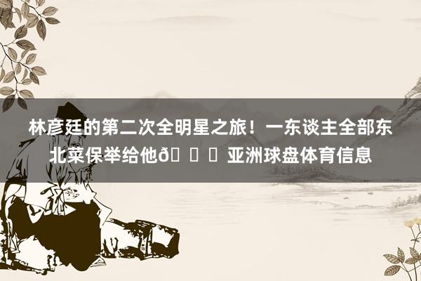 林彦廷的第二次全明星之旅！一东谈主全部东北菜保举给他👀亚洲球盘体育信息