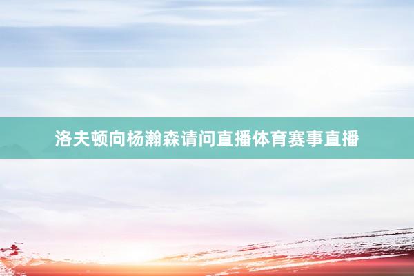 洛夫顿向杨瀚森请问直播体育赛事直播