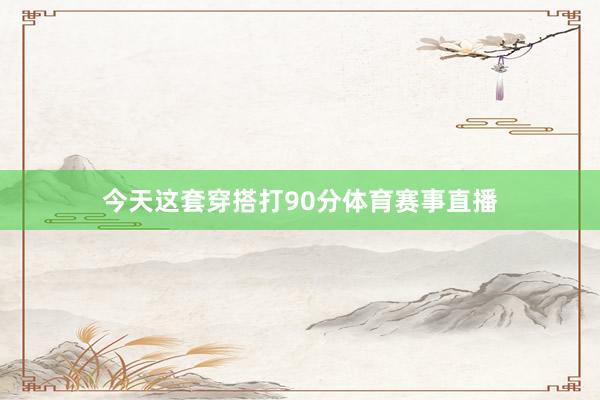 今天这套穿搭打90分体育赛事直播