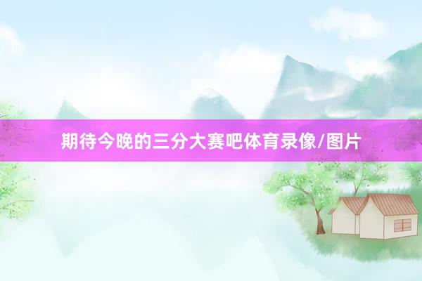 期待今晚的三分大赛吧体育录像/图片