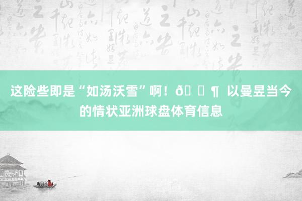 这险些即是“如汤沃雪”啊！🐶  以曼昱当今的情状亚洲球盘体育信息