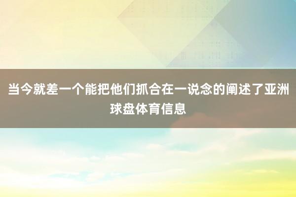 当今就差一个能把他们抓合在一说念的阐述了亚洲球盘体育信息