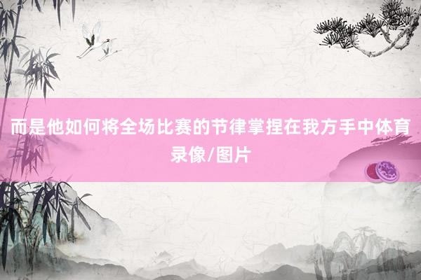 而是他如何将全场比赛的节律掌捏在我方手中体育录像/图片