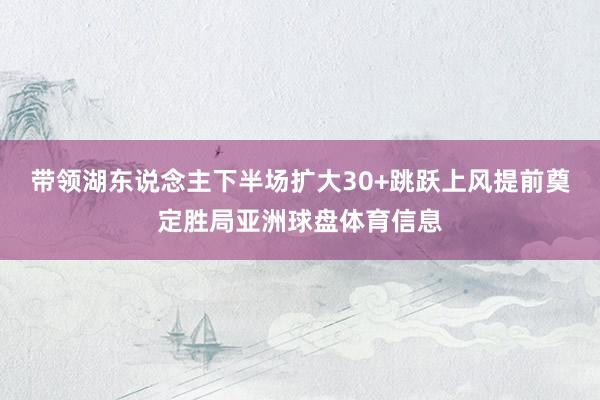 带领湖东说念主下半场扩大30+跳跃上风提前奠定胜局亚洲球盘体育信息