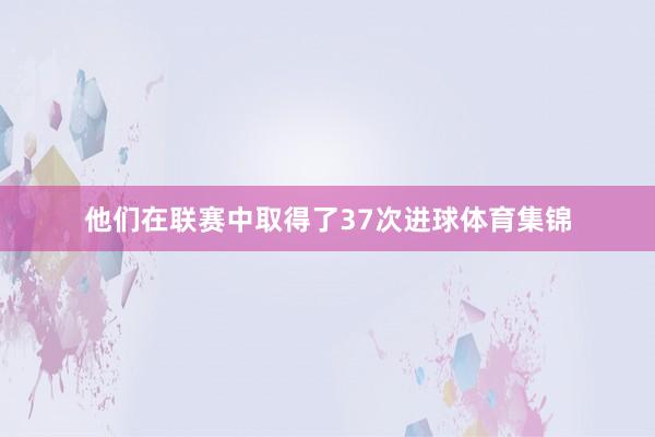 他们在联赛中取得了37次进球体育集锦