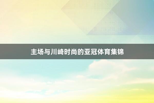 主场与川崎时尚的亚冠体育集锦