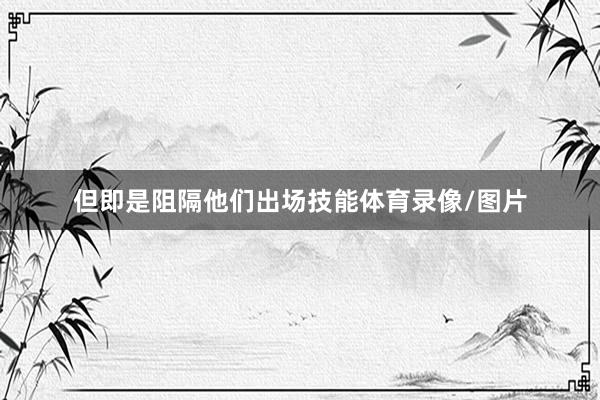 但即是阻隔他们出场技能体育录像/图片