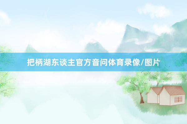 把柄湖东谈主官方音问体育录像/图片